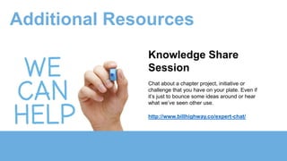Knowledge Share
Session
Chat about a chapter project, initiative or
challenge that you have on your plate. Even if
it’s just to bounce some ideas around or hear
what we’ve seen other use.
http://www.billhighway.co/expert-chat/
Additional Resources
 