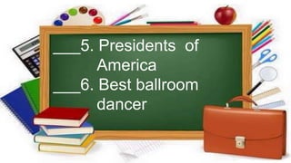 ___5. Presidents of
America
___6. Best ballroom
dancer
 