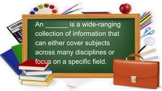 An ______ is a wide-ranging
collection of information that
can either cover subjects
across many disciplines or
focus on a specific field.
 