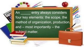 An _____ entry always considers
four key elements: the scope, the
method of organization, production,
and – most importantly – the
subject matter.
 