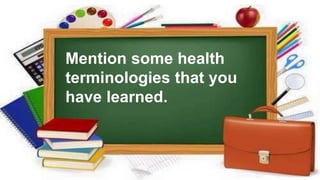 Mention some health
terminologies that you
have learned.
 