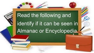 Read the following and
identify if it can be seen in
Almanac or Encyclopedia.
 