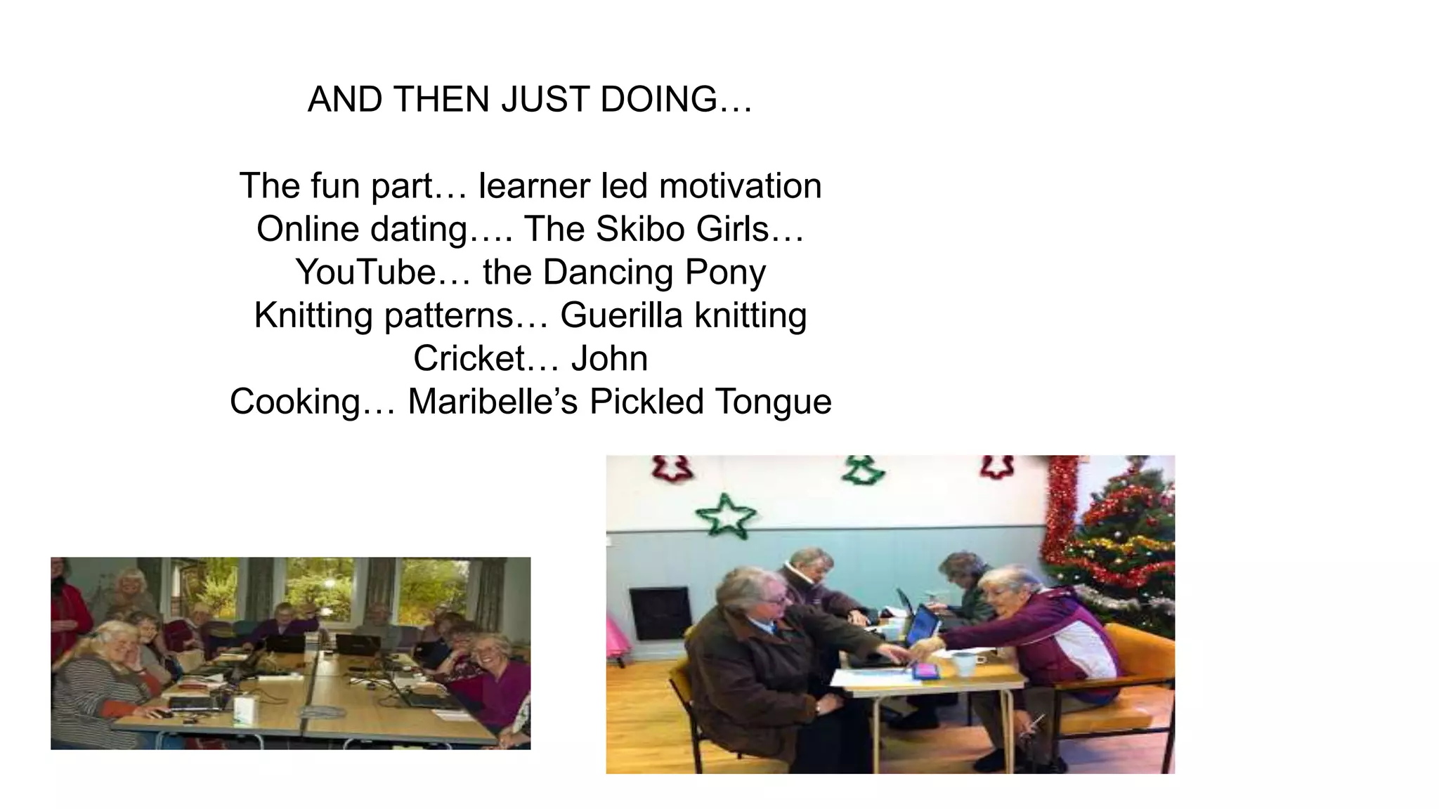 AND THEN JUST DOING…
The fun part… learner led motivation
Online dating…. The Skibo Girls…
YouTube… the Dancing Pony
Knitting patterns… Guerilla knitting
Cricket… John
Cooking… Maribelle’s Pickled Tongue
 