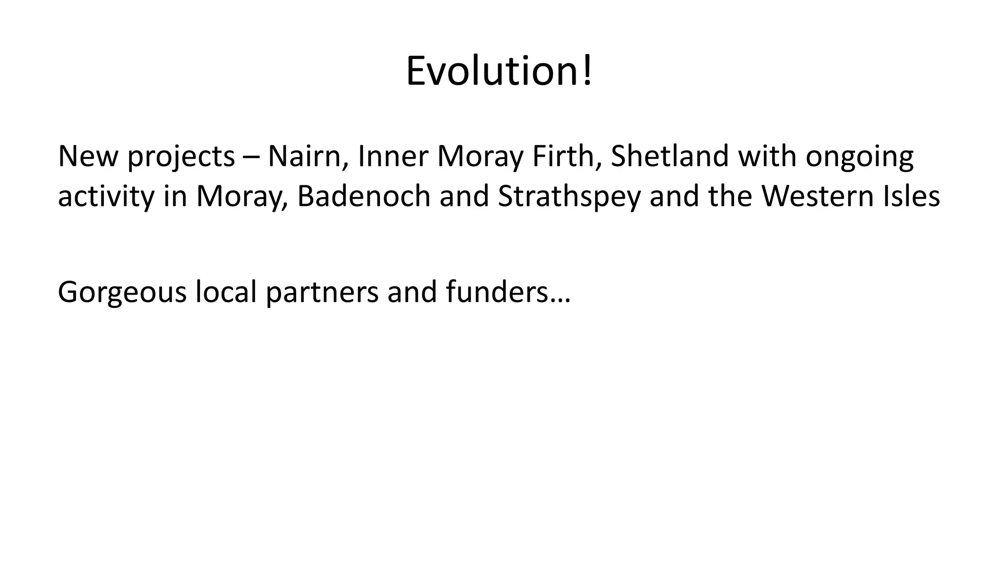 Evolution!
New projects – Nairn, Inner Moray Firth, Shetland with ongoing
activity in Moray, Badenoch and Strathspey and the Western Isles
Gorgeous local partners and funders…
 