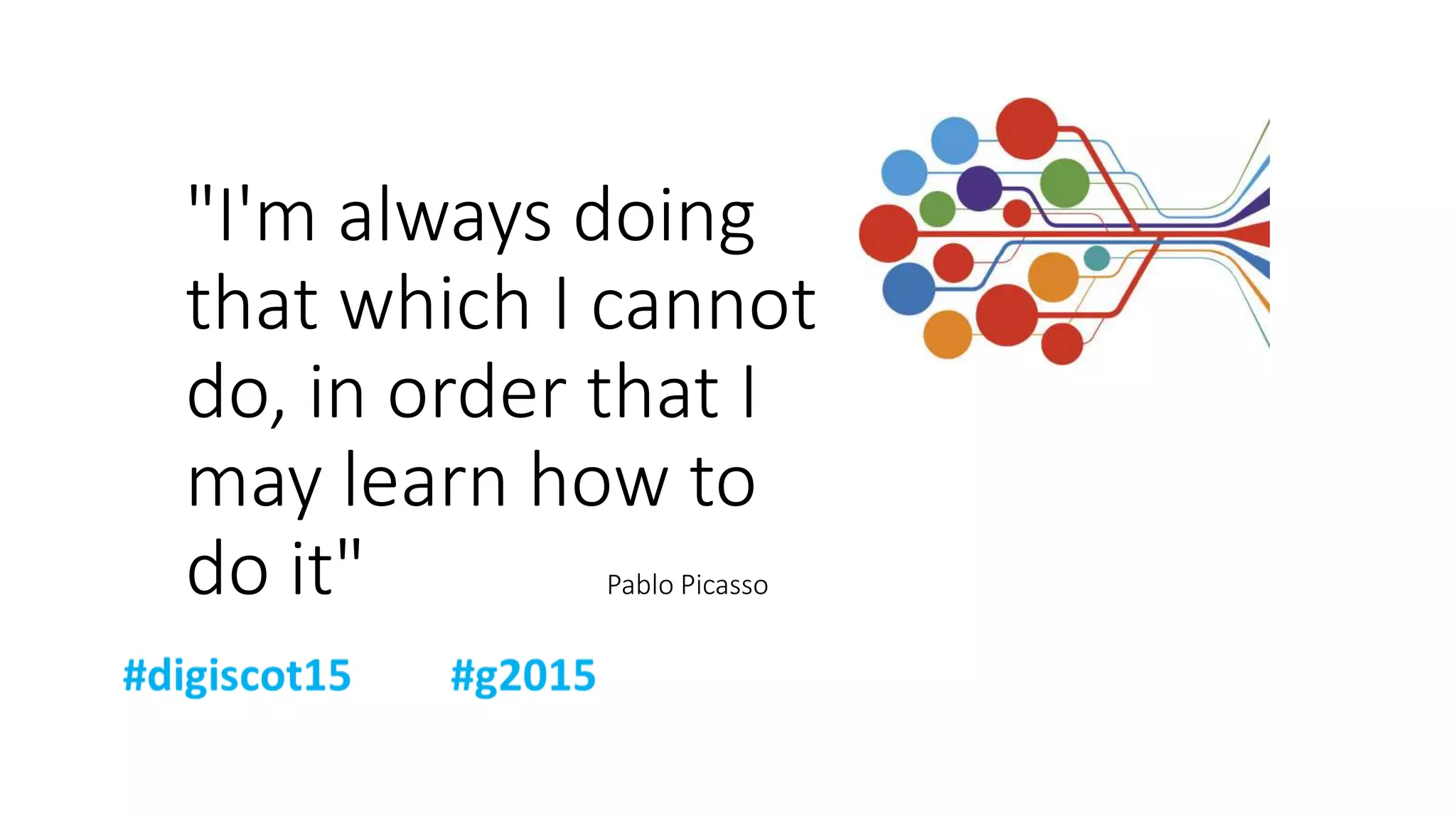 "I'm always doing
that which I cannot
do, in order that I
may learn how to
do it" Pablo Picasso
 