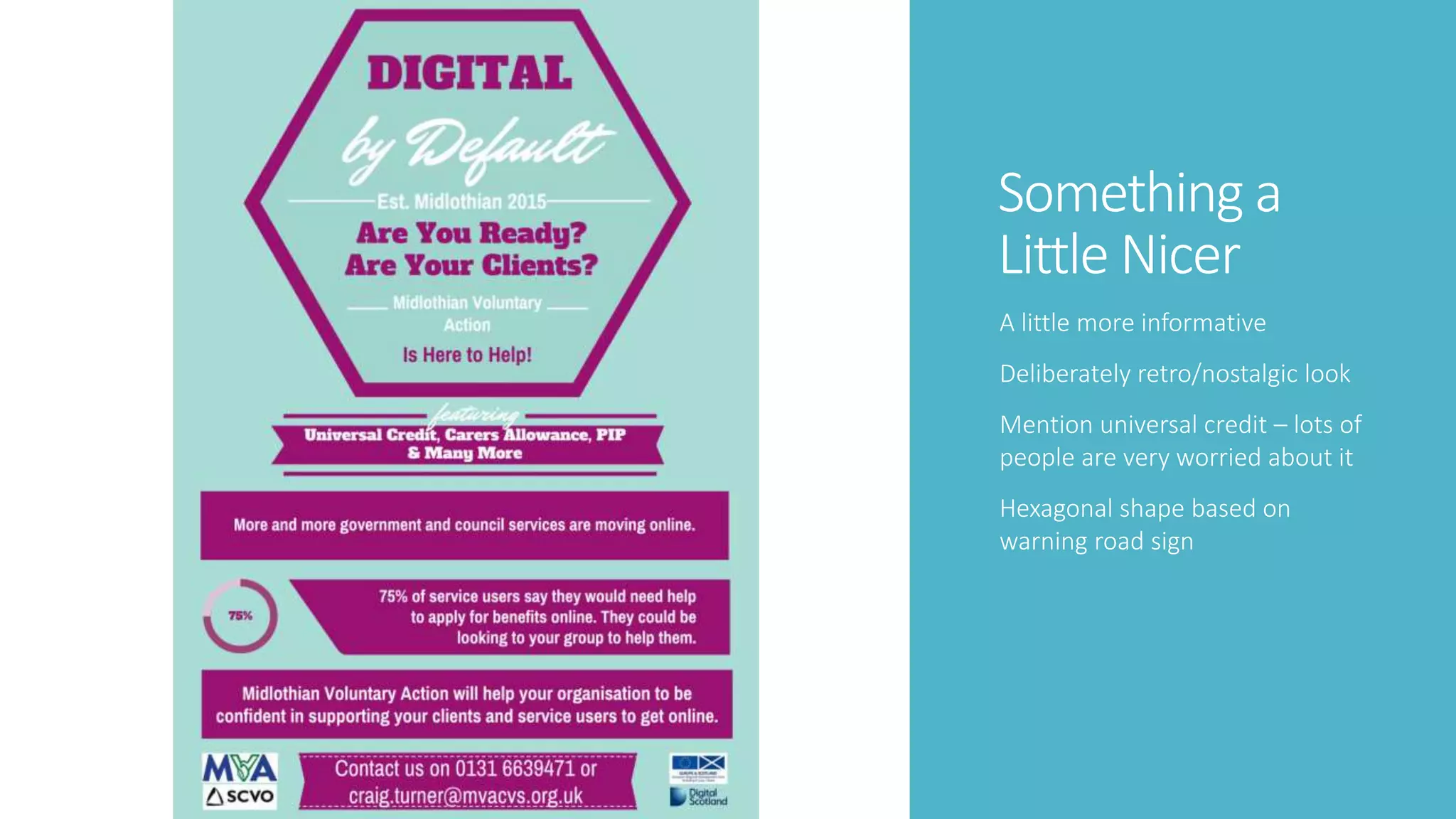 Something a
Little Nicer
A little more informative
Deliberately retro/nostalgic look
Mention universal credit – lots of
people are very worried about it
Hexagonal shape based on
warning road sign
 