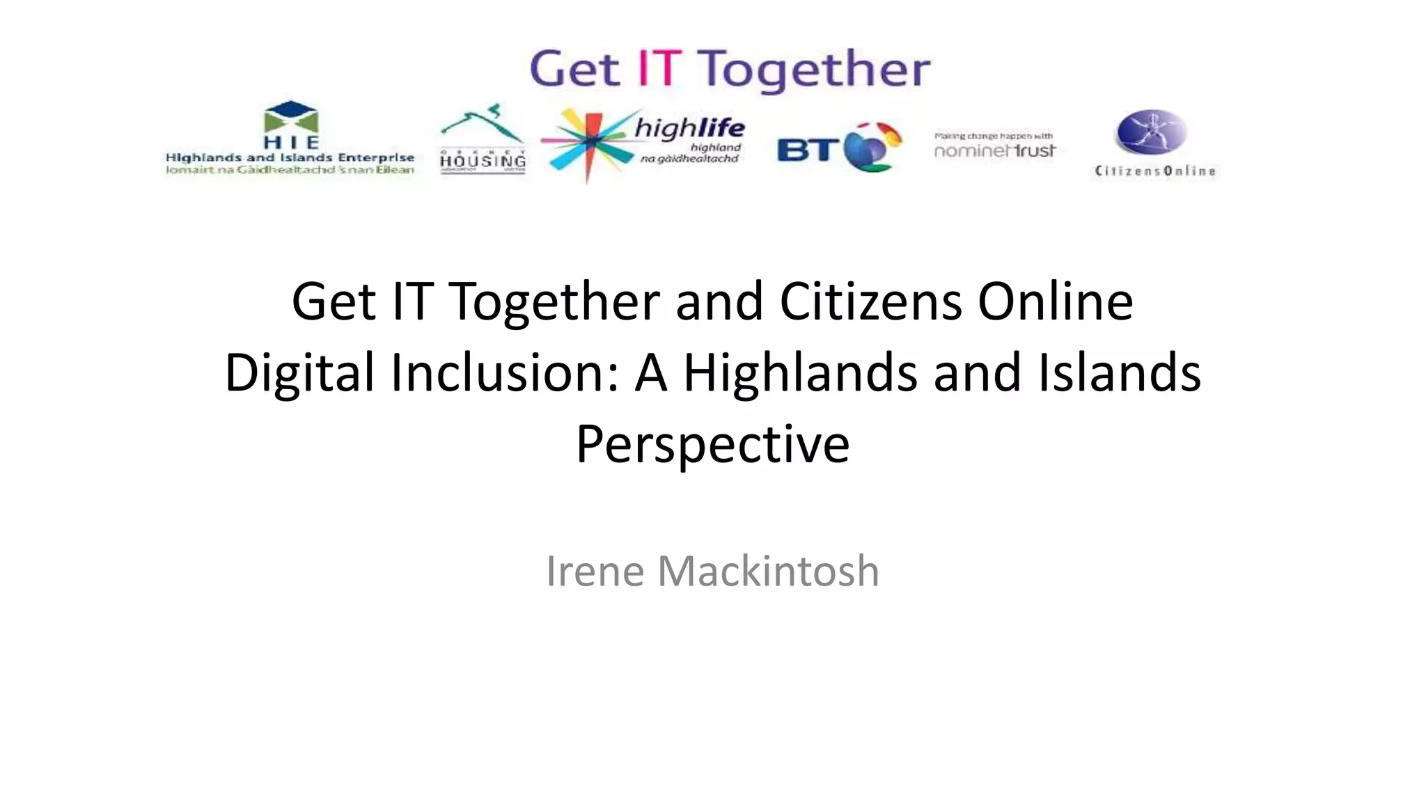 Get IT Together and Citizens Online
Digital Inclusion: A Highlands and Islands
Perspective
Irene Mackintosh
 