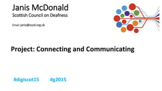 Janis McDonald
Scottish Council on Deafness
Email: janis@scod.org.uk
Project: Connecting and Communicating
 
