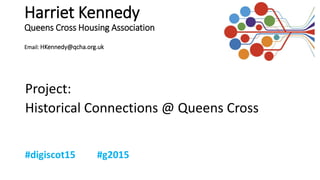 Harriet Kennedy
Queens Cross Housing Association
Email: HKennedy@qcha.org.uk
Project:
Historical Connections @ Queens Cross
 