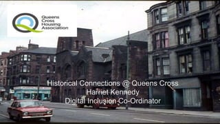 Historical Connections @ Queens Cross
Harriet Kennedy
Digital Inclusion Co-Ordinator
 