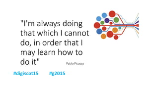 "I'm always doing
that which I cannot
do, in order that I
may learn how to
do it" Pablo Picasso
 