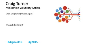 Craig Turner
Midlothian Voluntary Action
Email: Craig.Turner@mvacvs.org.uk
Project: Getting IT
 