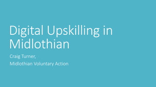 Digital Upskilling in
Midlothian
Craig Turner,
Midlothian Voluntary Action
 