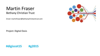 Martin Fraser
Bethany Christian Trust
Email: martinfraser@bethanychristiantrust.com
Project: Digital Oasis
 