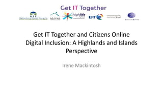 Get IT Together and Citizens Online
Digital Inclusion: A Highlands and Islands
Perspective
Irene Mackintosh
 