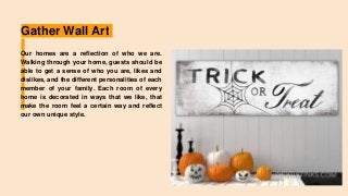 Gather Wall Art
Our homes are a reflection of who we are.
Walking through your home, guests should be
able to get a sense of who you are, likes and
dislikes, and the different personalities of each
member of your family. Each room of every
home is decorated in ways that we like, that
make the room feel a certain way and reflect
our own unique style.
 