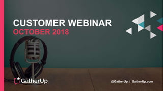 CUSTOMER WEBINAR
OCTOBER 2018
@GatherUp | GatherUp.com
 