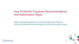 How To Monitor Facebook Recommendations
And Authorization Steps
https://userguide.gatherup.com/knowledge-base/how-to-
monitor-facebook-recommendations-and-authorization-steps/
 