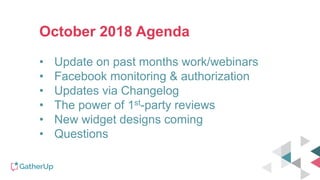 October 2018 Agenda
• Update on past months work/webinars
• Facebook monitoring & authorization
• Updates via Changelog
• The power of 1st-party reviews
• New widget designs coming
• Questions
 