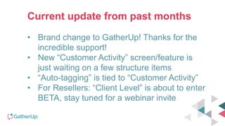 Current update from past months
• Brand change to GatherUp! Thanks for the
incredible support!
• New “Customer Activity” screen/feature is
just waiting on a few structure items
• “Auto-tagging” is tied to “Customer Activity”
• For Resellers: “Client Level” is about to enter
BETA, stay tuned for a webinar invite
 