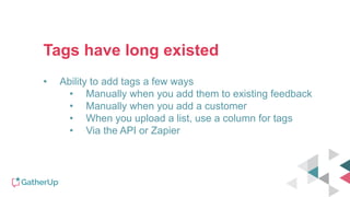 Tags have long existed
• Ability to add tags a few ways
• Manually when you add them to existing feedback
• Manually when you add a customer
• When you upload a list, use a column for tags
• Via the API or Zapier
 