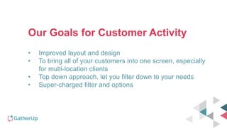 Our Goals for Customer Activity
• Improved layout and design
• To bring all of your customers into one screen, especially
for multi-location clients
• Top down approach, let you filter down to your needs
• Super-charged filter and options
 