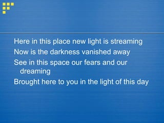 Here in this place new light is streaming Now is the darkness vanished away See in this space our fears and our dreaming Brought here to you in the light of this day