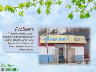 Problem:
The folks in the worst-
served neighborhoods are
eating Doritos and Pepsi
because in their world
there seems to be no
other choice.
 