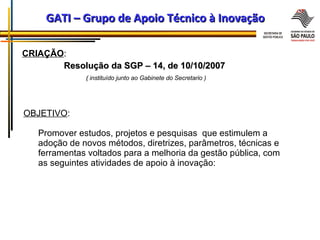 GATI – Grupo de Apoio Técnico à Inovação OBJETIVO :    Promover estudos, projetos e pesquisas  que estimulem a    adoção d...