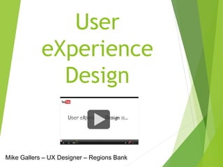 User 
eXperience 
Design 
Mike Gallers – UX Designer – Regions Bank 
 