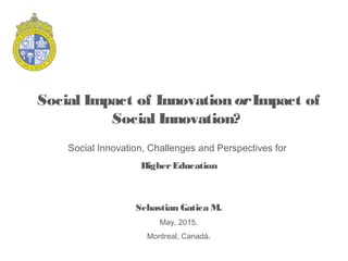 Social Impact of InnovationorImpact of
Social Innovation?
Sebastian Gatica M.
May, 2015.
Montreal, Canadá.
Social Innovation, Challenges and Perspectives for
HigherEducation
 