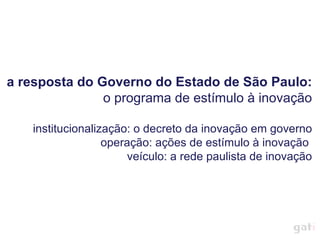 a resposta do Governo do Estado de São Paulo: o programa de estímulo à inovação institucionalização: o decreto da inovação em governo operação: ações de estímulo à inovação  veículo: a rede paulista de inovação 
