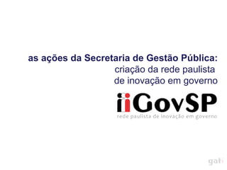 as ações da Secretaria de Gestão Pública: criação da rede paulista  de inovação em governo 