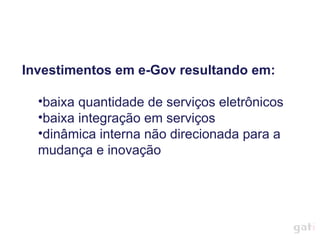 Investimentos em e-Gov resultando em: baixa quantidade de serviços eletrônicos baixa integração em serviços dinâmica interna não direcionada para a mudança e inovação 