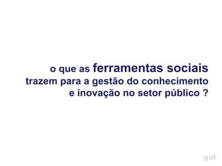 o que as ferramentas sociais
trazem para a gestão do conhecimento
         e inovação no setor público ?
 
