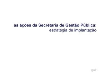 as ações da Secretaria de Gestão Pública:
                 estratégia de implantação
 
