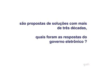 são propostas de soluções com mais
                    de três décadas,

        quais foram as respostas do
                governo eletrônico ?
 