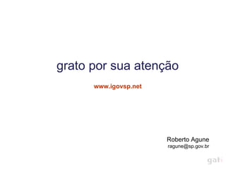 grato por sua atenção
      www.igovsp.net




                       Roberto Agune
                       ragune@sp.gov.br
 