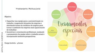 GATILHOSEVENTOS
Treinamento Motivacional
Objetivo
Capacitar sua equipe para a automotivação no
trabalho, resgatando situações da empresa e
abordando temas do cotidiano do negócio para
tornar o ambiente da empresa mais apaixonante
de trabalhar.
Incentivar o crescimento profissional, mudando
o pensamento da equipe sobre o trabalho atual e
incorporando melhores perspectivas.
 
 
Carga horária :  4 horas
 
