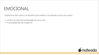 EMOCIONAL
Proporcionar bem estar é um benefício que também é considerado na hora da compra.

!

— Lembra da historinha da felicidade da Coca Cola?
— E as propagandas de margarina?

 