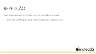 REPETIÇÃO
Fazer a sua marca aparecer repetidas vezes cria a sensação de grandeza.

!

— Zorra Total, saca? Ninguém gosta, mas os bordões estão na boca do povo;

 