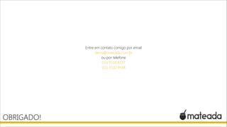 Entre em contato comigo por email
denis@mateada.com.br
ou por telefone
(51) 3516.8137
(11) 3522.9568

OBRIGADO!

 