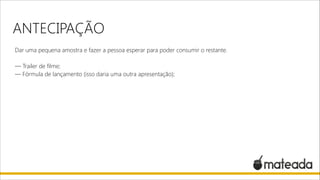 ANTECIPAÇÃO
Dar uma pequena amostra e fazer a pessoa esperar para poder consumir o restante.

!

— Trailer de filme;
— Fórmula de lançamento (isso daria uma outra apresentação);

 