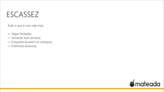 ESCASSEZ
Tudo o que é raro vale mais.

!

— Vagas limitadas;
— Somente essa semana;
— Enquanto durarem os estoques;
— Entrevista exclusiva;

 
