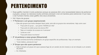 PERTENCIMENTO
• Esse gatilho mental é muito poderoso porque as pessoas têm uma necessidade básica de pertencer
a grupos, porque na natureza muitos animais precisam viver em bandos para sobreviver. E por isso,
o ser humano herdou esse gatilho dos seus ancestrais.
• Há 3 tipos de grupos:
• 1º Pertencer a um grupo (aspiracional):
– Este são grupos que todos desejam fazer parte, pois são os grupos dos vencedores. Veja como usar:
• “Faça parte do grupo.... que ganha 1000000 por mês”
• “Faça parte do seleto grupo dos alunos 8Ps”
• “Seja um investidor de sucesso em 4 semanas”
• “Junte-se a nós”
• “Faça parte desse movimento”
• 2º Já pertenço a esse grupo (Situacional)
– Você conversa de forma contextual a um grupo específico de profissionais. Veja um exemplo:
– “Você médico, precisa ler isso”
• 3º Grupo que não quero pertencer
– Este é sempre um grupo em que a pessoa foge de um cenário de dor (medo) e vai em direção a um cenário
de prazer.
– Ex: Infartados
 