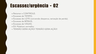 Escassez/urgência - 02
Retomar o CONTROLE;
Escassez de TEMPO;
Escassez de LOTE (conversão despenca, sensação de perda);
Escassez de BÔNUS;
Escassez de VAGAS;
EX: Moletom vermelho;
TENSÃO GERA AÇÃO! TENSÃO GERA AÇÃO!
 