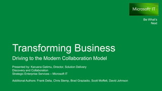 Be What’s
                                                                                                 Next




Transforming Business
Driving to the Modern Collaboration Model
Presented by: Karuana Gatimu, Director, Solution Delivery
Discovery and Collaboration
Strategic Enterprise Services – Microsoft IT

Additional Authors: Frank Delia, Chris Slemp, Brad Graziadio, Scott Moffett, David Johnson
 