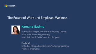 The Future of Work and Employee Wellness
Karuana Gatimu
Principal Manager, Customer Advocacy Group
Microsoft Teams Engineering
Lead, Microsoft 365 Champion Program
Find me!
LinkedIn: https://linkedin.com/in/karuanagatimu
Twitter: @karuana
 