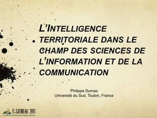 L’Intelligence territoriale dans le champ des sciences de l’information et de la communication Philippe Dumas Université du Sud, Toulon, France 