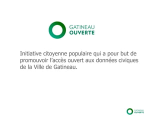 Initiative citoyenne populaire qui a pour but de
promouvoir l’accès ouvert aux données civiques
de la Ville de Gatineau.
 